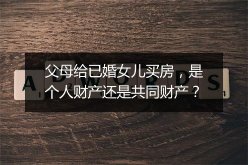 父母给已婚女儿买房，是个人财产还是共同财产？