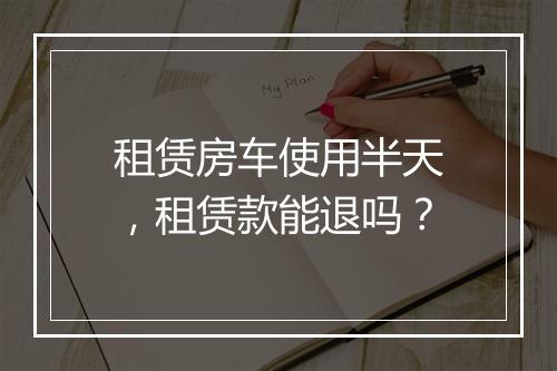 租赁房车使用半天，租赁款能退吗？
