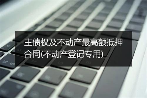 主债权及不动产最高额抵押合同(不动产登记专用)