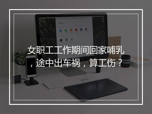 女职工工作期间回家哺乳，途中出车祸，算工伤？
