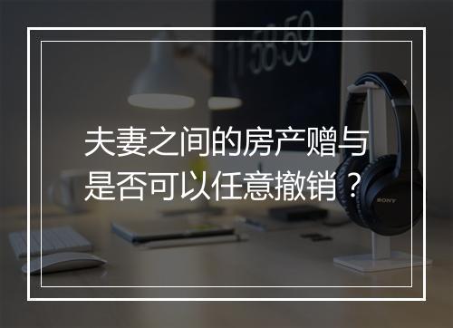 夫妻之间的房产赠与是否可以任意撤销？