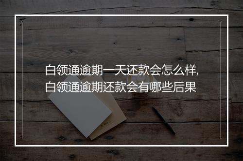 白领通逾期一天还款会怎么样,白领通逾期还款会有哪些后果