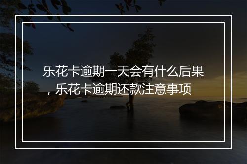 乐花卡逾期一天会有什么后果，乐花卡逾期还款注意事项