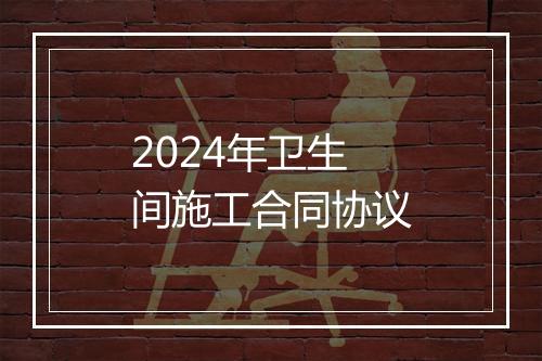 2024年卫生间施工合同协议