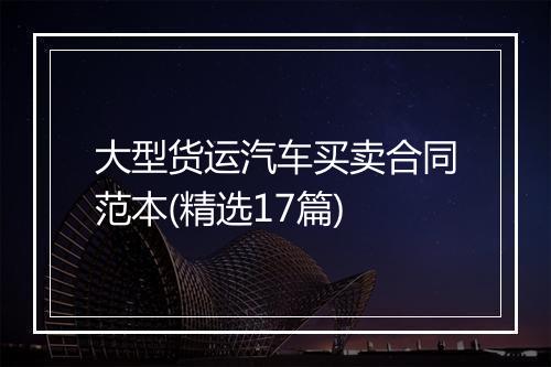 大型货运汽车买卖合同范本(精选17篇)