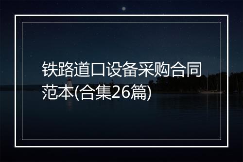 铁路道口设备采购合同范本(合集26篇)