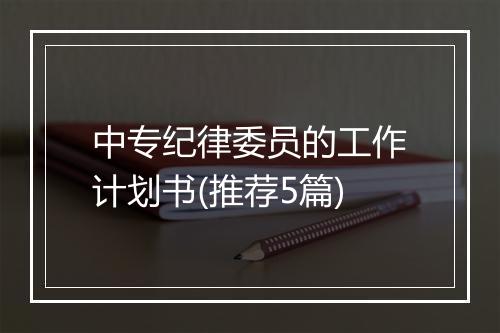 中专纪律委员的工作计划书(推荐5篇)