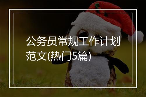 公务员常规工作计划范文(热门5篇)
