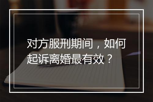 对方服刑期间，如何起诉离婚最有效？