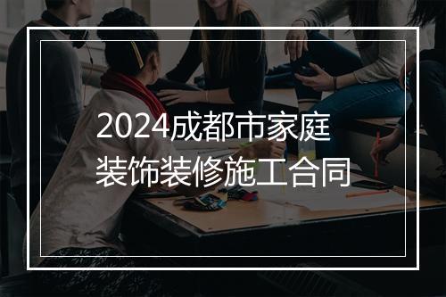2024成都市家庭装饰装修施工合同