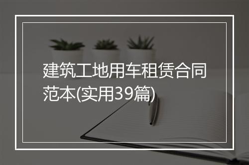 建筑工地用车租赁合同范本(实用39篇)