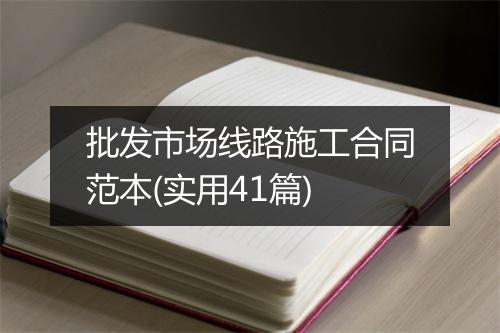 批发市场线路施工合同范本(实用41篇)