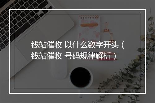钱站催收 以什么数字开头（钱站催收 号码规律解析）