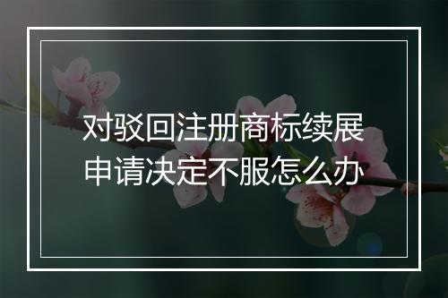 对驳回注册商标续展申请决定不服怎么办
