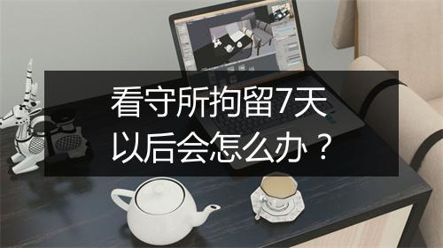 看守所拘留7天以后会怎么办？