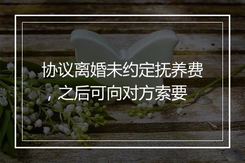 协议离婚未约定抚养费，之后可向对方索要