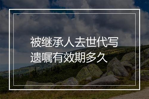 被继承人去世代写遗嘱有效期多久