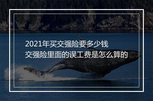 2021年买交强险要多少钱 交强险里面的误工费是怎么算的