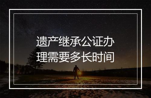 遗产继承公证办理需要多长时间