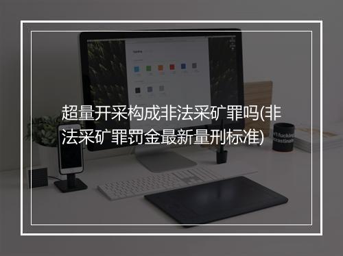 超量开采构成非法采矿罪吗(非法采矿罪罚金最新量刑标准)