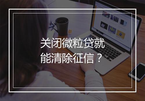关闭微粒贷就能清除征信？