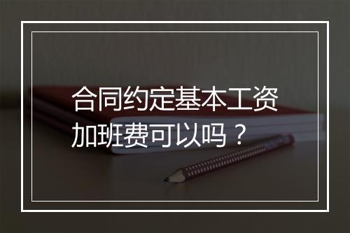 合同约定基本工资加班费可以吗？