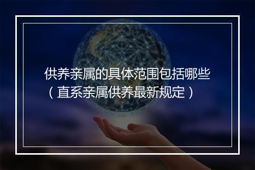 供养亲属的具体范围包括哪些（直系亲属供养最新规定）