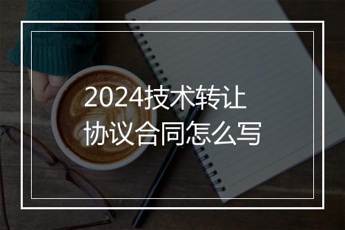 2024技术转让协议合同怎么写