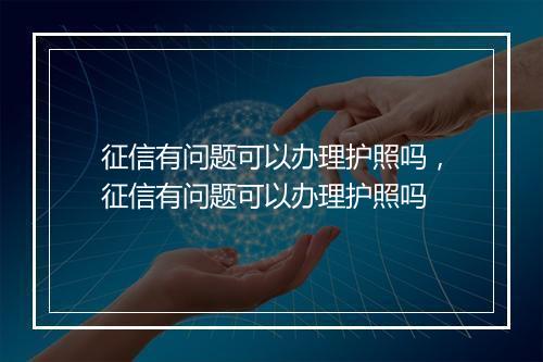 征信有问题可以办理护照吗，征信有问题可以办理护照吗