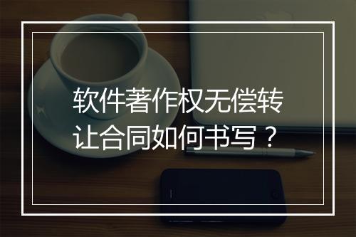 软件著作权无偿转让合同如何书写？