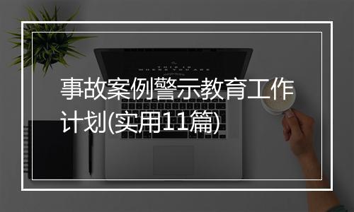 事故案例警示教育工作计划(实用11篇)