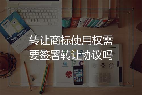 转让商标使用权需要签署转让协议吗