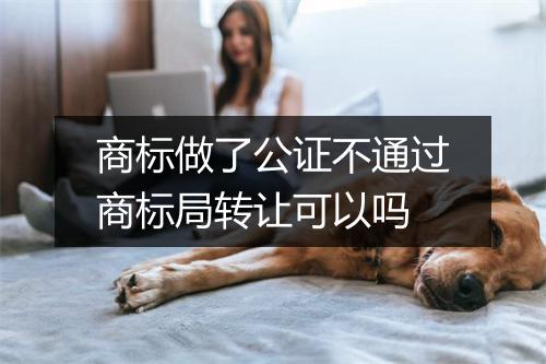 商标做了公证不通过商标局转让可以吗