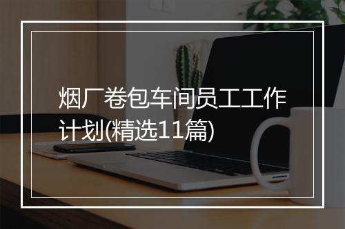 烟厂卷包车间员工工作计划(精选11篇)
