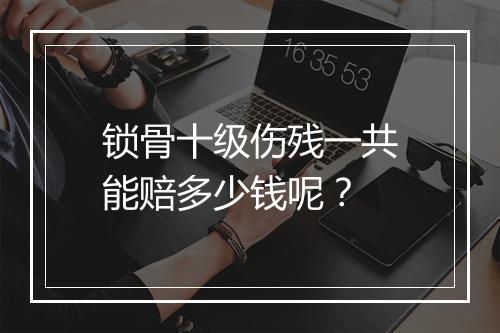 锁骨十级伤残一共能赔多少钱呢？