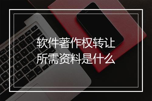 软件著作权转让所需资料是什么