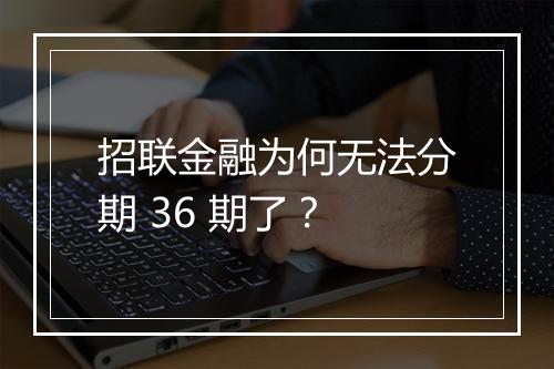 招联金融为何无法分期 36 期了？
