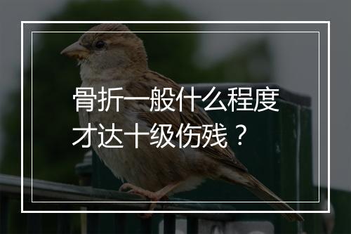 骨折一般什么程度才达十级伤残？