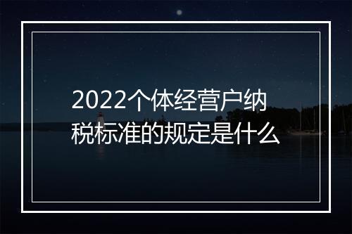 2022个体经营户纳税标准的规定是什么