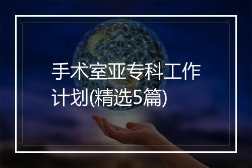 手术室亚专科工作计划(精选5篇)