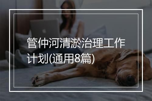 管仲河清淤治理工作计划(通用8篇)