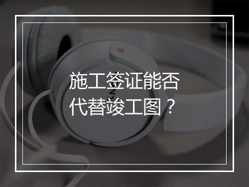 施工签证能否代替竣工图？