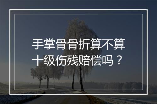 手掌骨骨折算不算十级伤残赔偿吗？