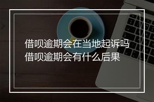 借呗逾期会在当地起诉吗借呗逾期会有什么后果