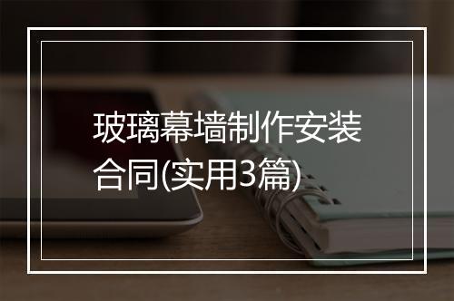 玻璃幕墙制作安装合同(实用3篇)