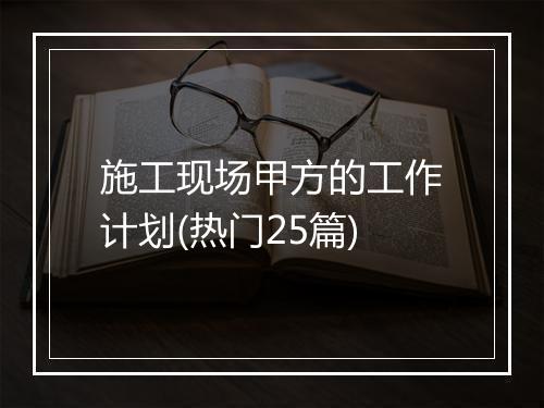施工现场甲方的工作计划(热门25篇)