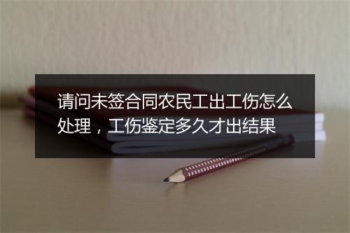 请问未签合同农民工出工伤怎么处理，工伤鉴定多久才出结果