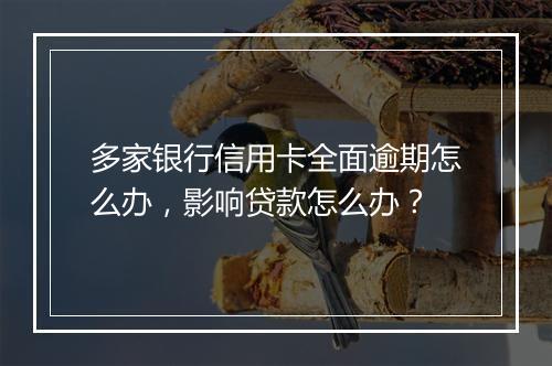 多家银行信用卡全面逾期怎么办，影响贷款怎么办？