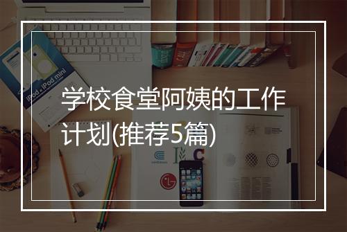 学校食堂阿姨的工作计划(推荐5篇)