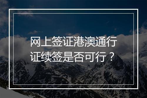 网上签证港澳通行证续签是否可行？